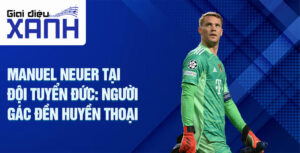 Manuel Neuer tại Đội tuyển Đức: Người gác đền huyền thoại