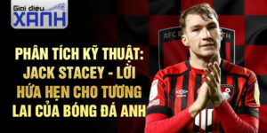 Phân tích kỹ thuật: Jack Stacey - Lời hứa hẹn cho tương lai của bóng đá Anh