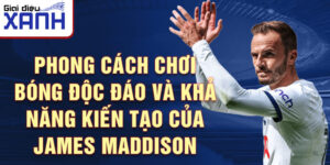 Phong cách chơi bóng độc đáo và khả năng kiến tạo của James Maddison
