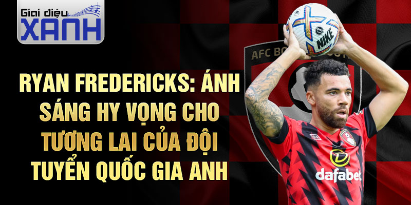 Ryan Fredericks: Ánh sáng hy vọng cho tương lai của đội tuyển quốc gia anh