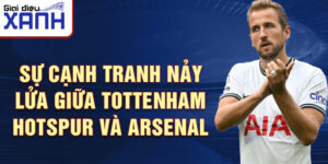 Sự cạnh tranh nảy lửa giữa Tottenham Hotspur và Arsenal